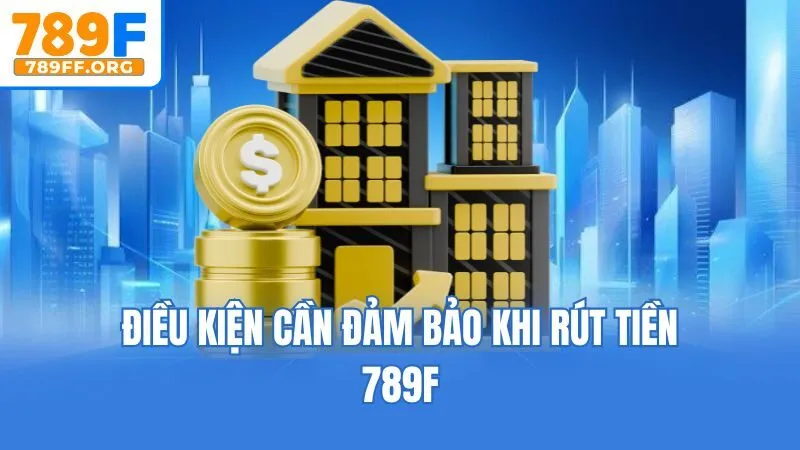 Điều kiện cần đảm bảo khi rút tiền 789F