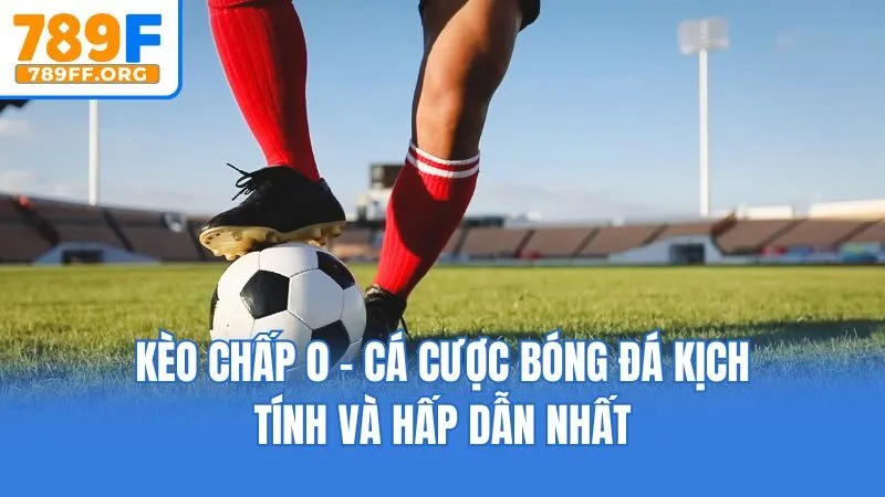 Kèo Chấp 0 - Cá Cược Bóng Đá Kịch Tính Và Hấp Dẫn Nhất