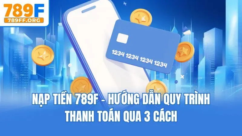 Nạp Tiền 789F - Hướng Dẫn Quy Trình Thanh Toán Qua 3 Cách