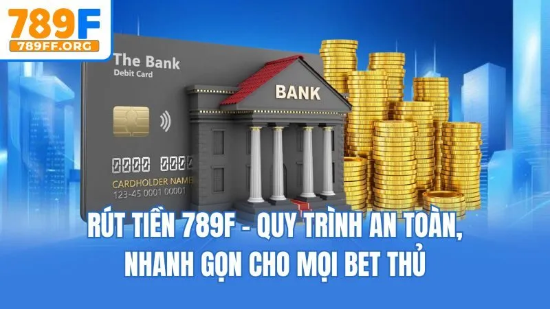 Rút Tiền 789F - Quy Trình An Toàn, Nhanh Gọn Cho Mọi Bet Thủ